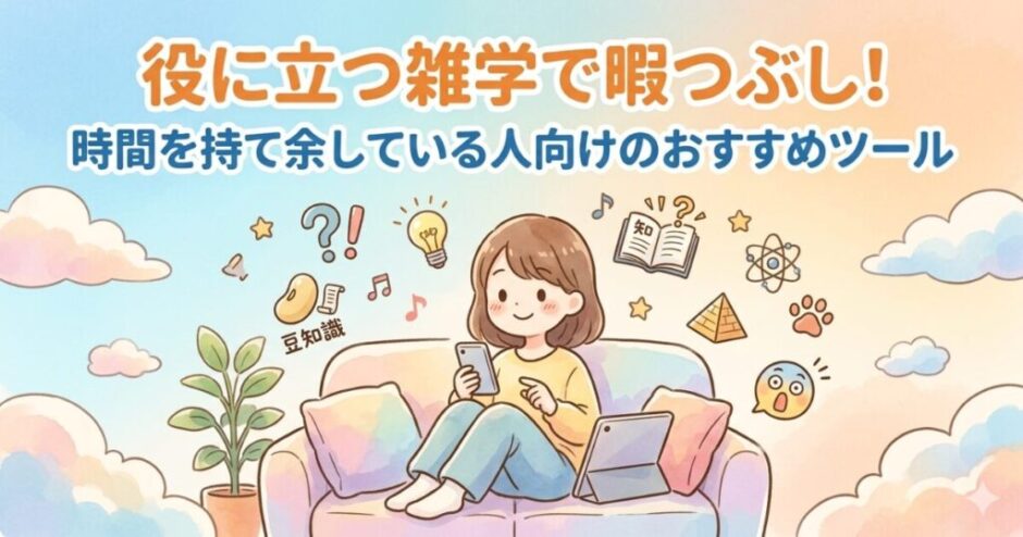 役に立つ雑学で暇つぶし！時間を持て余している人向けのおすすめツール