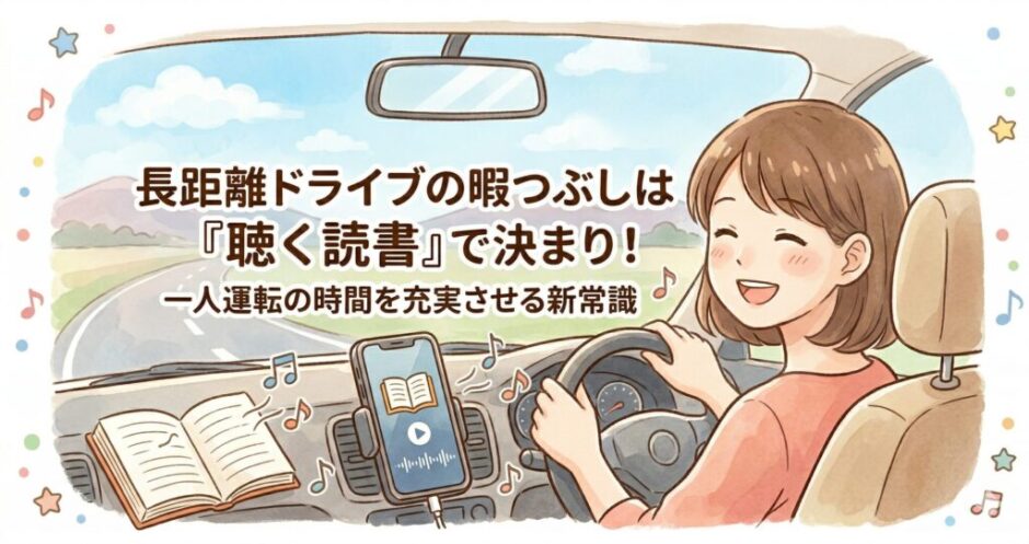 長距離ドライブの暇つぶしは「聴く読書」で決まり！一人運転の時間を充実させる新常識
