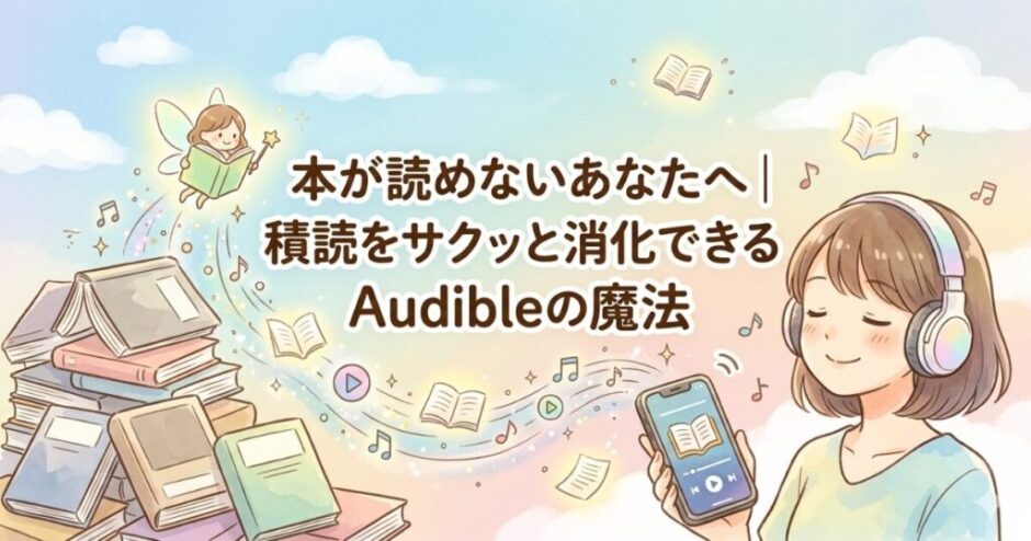 本が読めないあなたへ｜積読をサクッと消化できるAudibleの魔法
