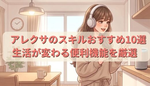 アレクサのスキルおすすめ10選｜生活が変わる便利機能を厳選
