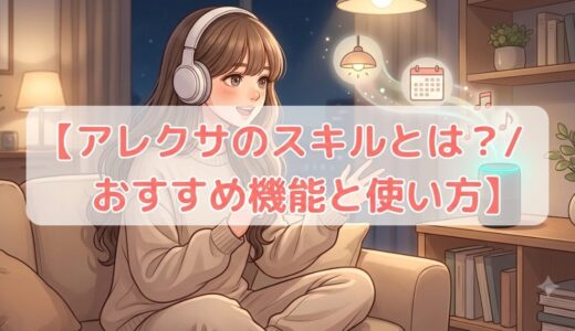 アレクサのスキルとは？便利なおすすめ機能と使い方を初心者向けに解説