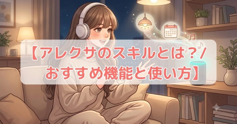 アレクサのスキルとは？便利なおすすめ機能と使い方を初心者向けに解説